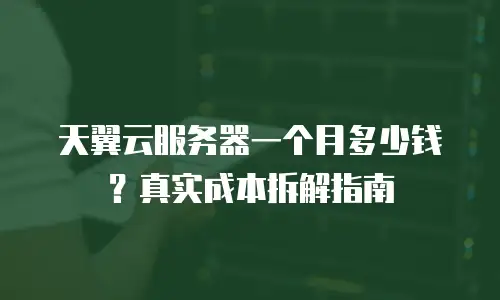 天翼云服务器一个月多少钱？真实成本拆解指南