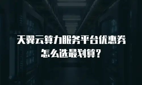 天翼云算力服务平台优惠券怎么选最划算？