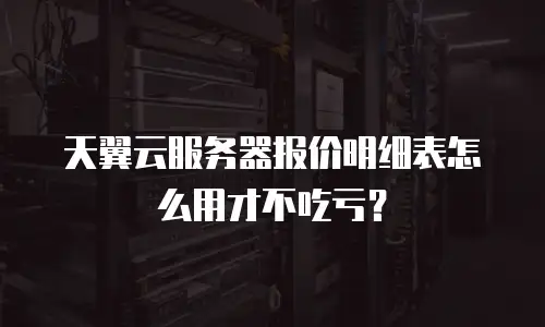 天翼云服务器报价明细表怎么用才不吃亏？