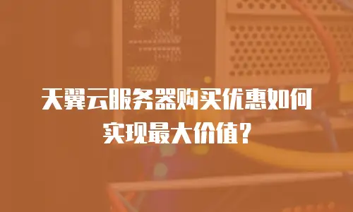 天翼云服务器购买优惠如何实现最大价值？
