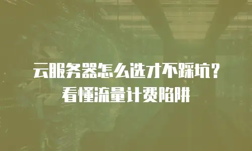 云服务器怎么选才不踩坑？看懂流量计费陷阱