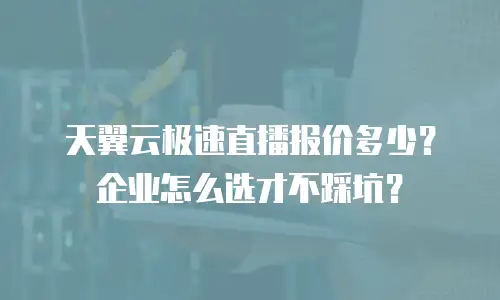 天翼云极速直播报价多少？企业怎么选才不踩坑？