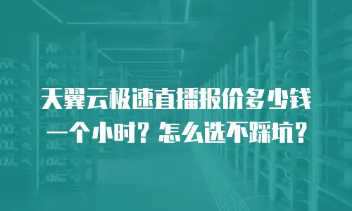 天翼云极速直播报价多少钱一个小时？怎么选不踩坑？