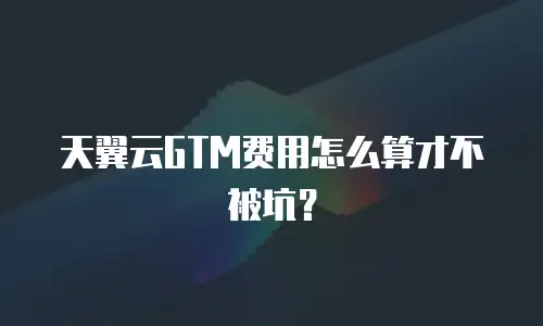 天翼云GTM费用怎么算才不被坑？