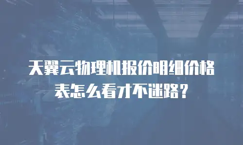 天翼云物理机报价明细价格表怎么看才不迷路？