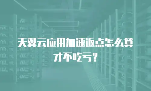 天翼云应用加速返点怎么算才不吃亏？