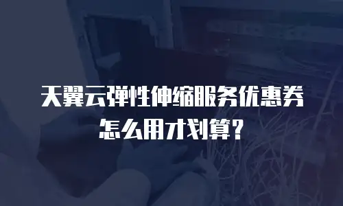 天翼云弹性伸缩服务优惠券怎么用才划算？