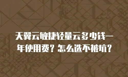 天翼云敏捷轻量云多少钱一年使用费？怎么选不被坑？