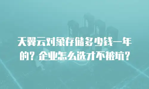 天翼云对象存储多少钱一年的？企业怎么选才不被坑？