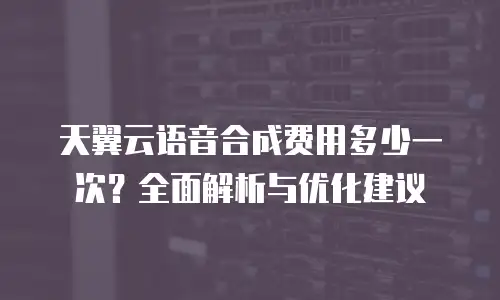 天翼云语音合成费用多少一次？全面解析与优化建议