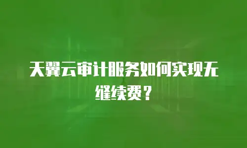 天翼云审计服务如何实现无缝续费？
