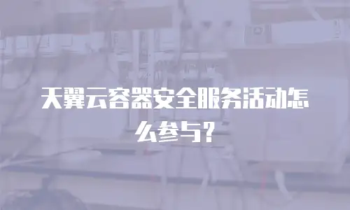 天翼云容器安全服务活动怎么参与？