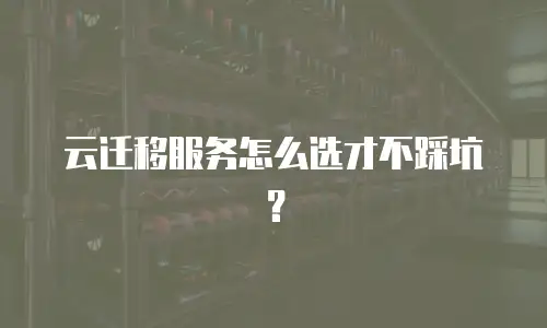 云迁移服务怎么选才不踩坑？