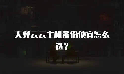 天翼云云主机备份便宜怎么选？