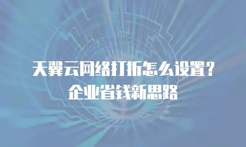 天翼云网络打折怎么设置？企业省钱新思路