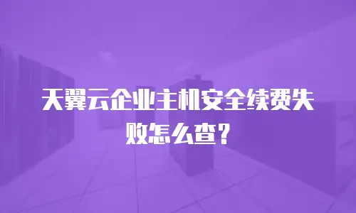 天翼云企业主机安全续费失败怎么查？