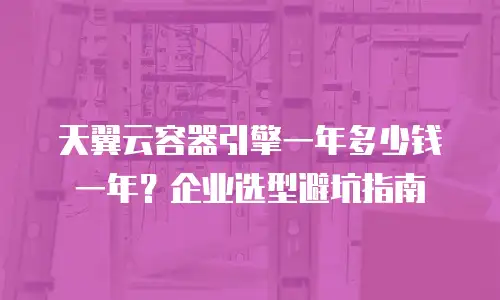 天翼云容器引擎一年多少钱一年？企业选型避坑指南