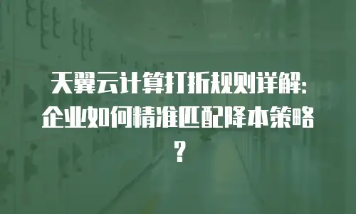 天翼云计算打折规则详解：企业如何精准匹配降本策略？