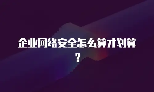企业网络安全怎么算才划算？