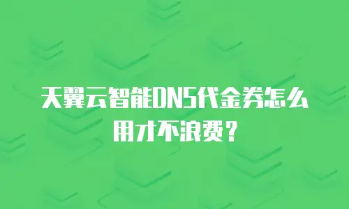 天翼云智能DNS代金券怎么用才不浪费？
