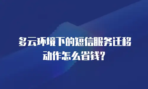 多云环境下的短信服务迁移动作怎么省钱？