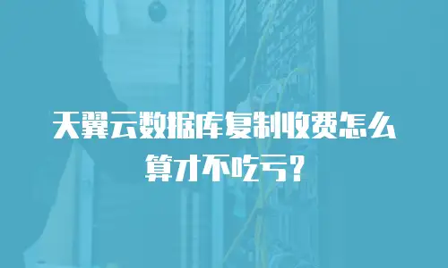 天翼云数据库复制收费怎么算才不吃亏？