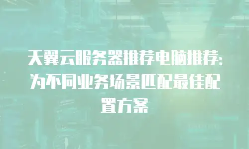 天翼云服务器推荐电脑推荐：为不同业务场景匹配最佳配置方案