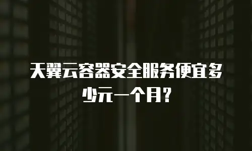 天翼云容器安全服务便宜多少元一个月？