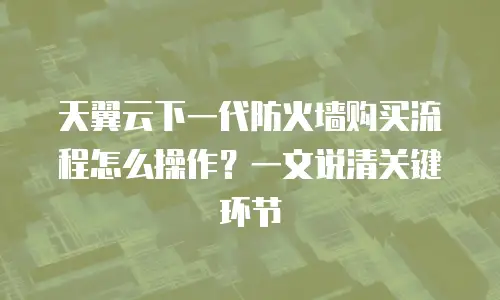 天翼云下一代防火墙购买流程怎么操作？一文说清关键环节