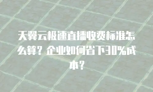天翼云极速直播收费标准怎么算？企业如何省下30%成本？