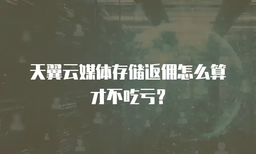 天翼云媒体存储返佣怎么算才不吃亏？