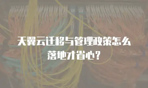 天翼云迁移与管理政策怎么落地才省心？
