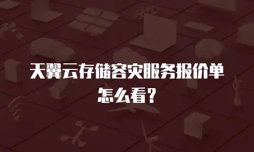 天翼云存储容灾服务报价单怎么看？