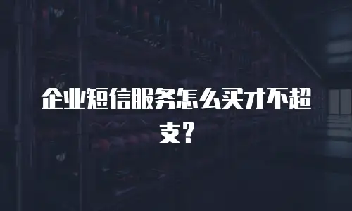 企业短信服务怎么买才不超支？