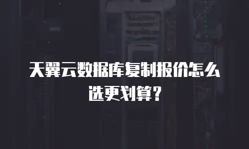 天翼云数据库复制报价怎么选更划算？