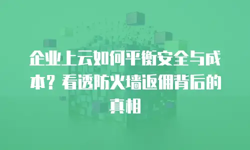 企业上云如何平衡安全与成本？看透防火墙返佣背后的真相