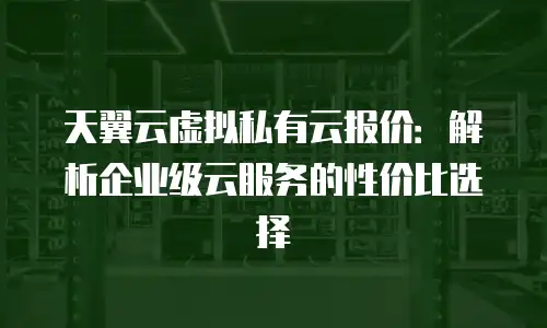 天翼云虚拟私有云报价：解析企业级云服务的性价比选择