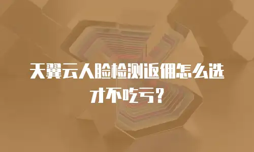 天翼云人脸检测返佣怎么选才不吃亏？