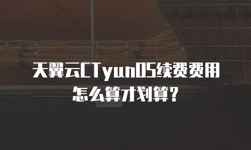 天翼云CTyunOS续费费用怎么算才划算？