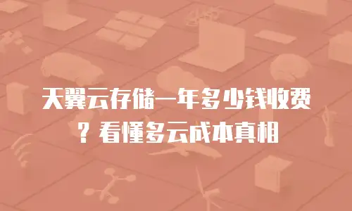 天翼云存储一年多少钱收费？看懂多云成本真相