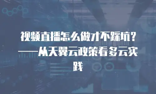 视频直播怎么做才不踩坑？&mdash;&mdash;从天翼云政策看多云实践