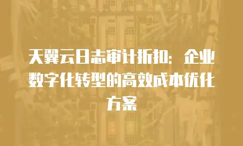 天翼云日志审计折扣：企业数字化转型的高效成本优化方案