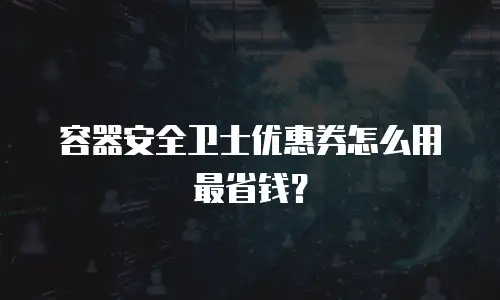 容器安全卫士优惠券怎么用最省钱？