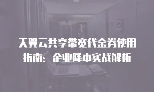 天翼云共享带宽代金券使用指南：企业降本实战解析