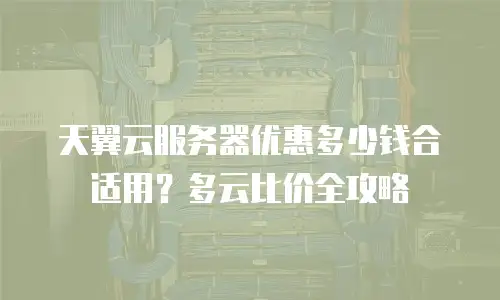 天翼云服务器优惠多少钱合适用？多云比价全攻略