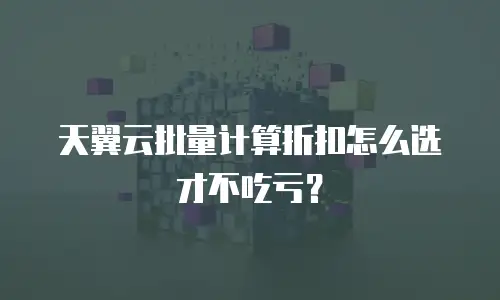 天翼云批量计算折扣怎么选才不吃亏？