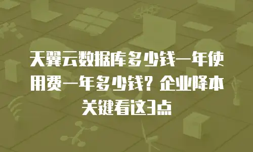 天翼云数据库多少钱一年使用费一年多少钱？企业降本关键看这3点