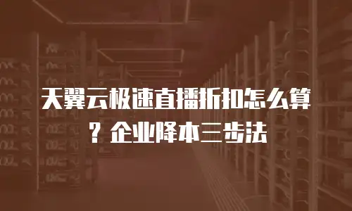 天翼云极速直播折扣怎么算？企业降本三步法