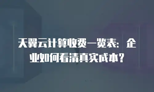 天翼云计算收费一览表：企业如何看清真实成本？