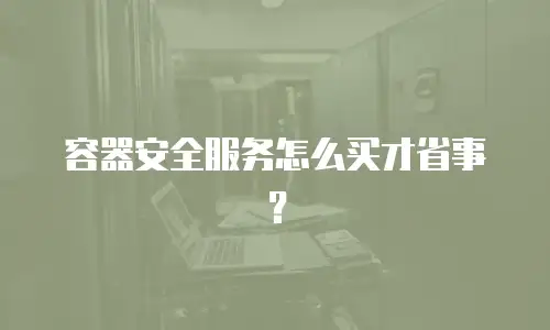 容器安全服务怎么买才省事？